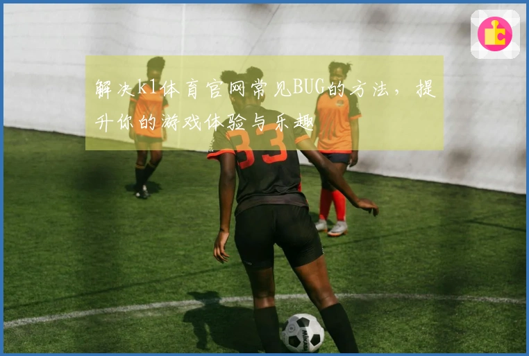 解决k1体育官网常见BUG的方法，提升你的游戏体验与乐趣