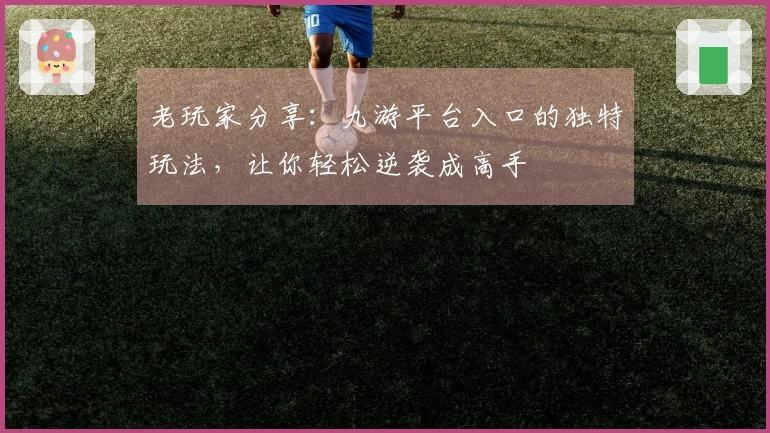 老玩家分享：九游平台入口的独特玩法，让你轻松逆袭成高手