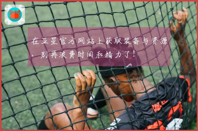 在亚星官方网站上获取装备与资源，别再浪费时间和精力了！
