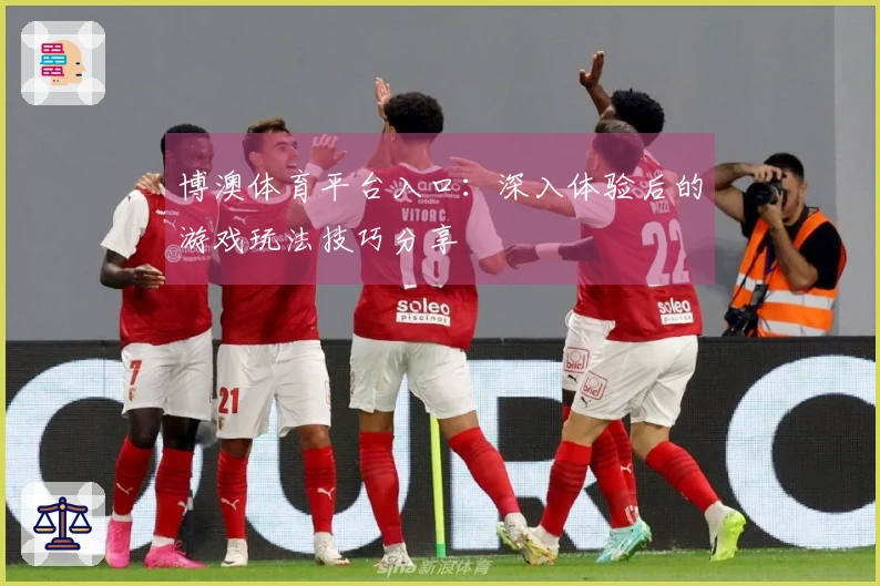 博澳体育平台入口：深入体验后的游戏玩法技巧分享