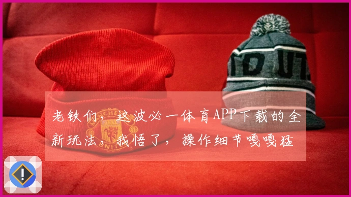 老铁们，这波必一体育APP下载的全新玩法，我悟了，操作细节嘎嘎猛！