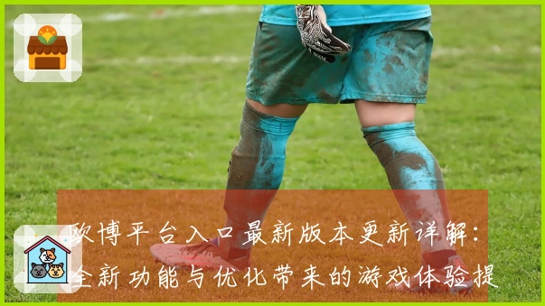 欧博平台入口最新版本更新详解：全新功能与优化带来的游戏体验提升