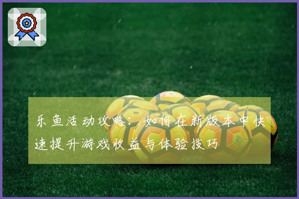 乐鱼活动攻略：如何在新版本中快速提升游戏收益与体验技巧