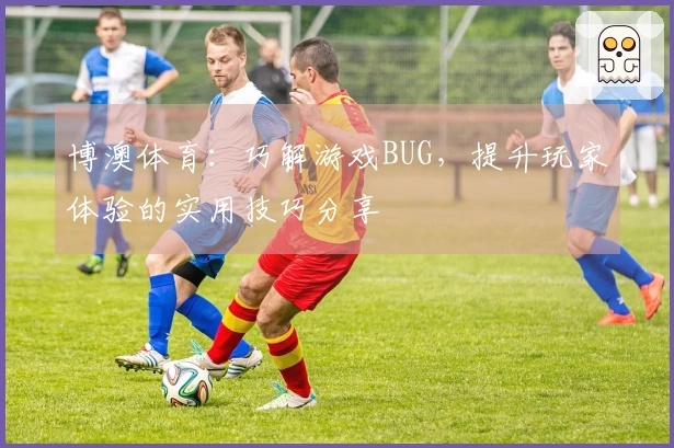 博澳体育：巧解游戏BUG，提升玩家体验的实用技巧分享