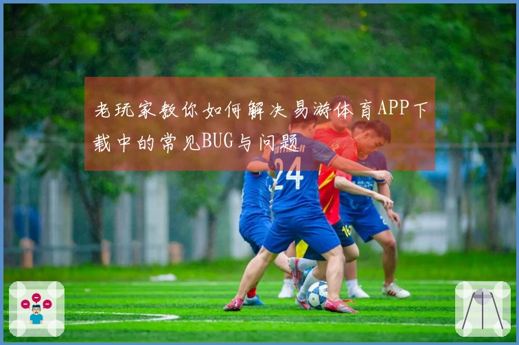 老玩家教你如何解决易游体育APP下载中的常见BUG与问题