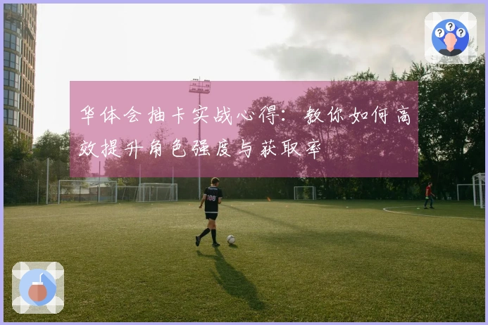 华体会抽卡实战心得：教你如何高效提升角色强度与获取率