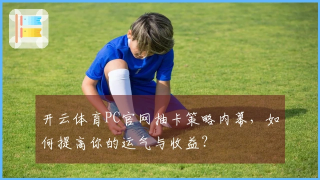 开云体育PC官网抽卡策略内幕，如何提高你的运气与收益？