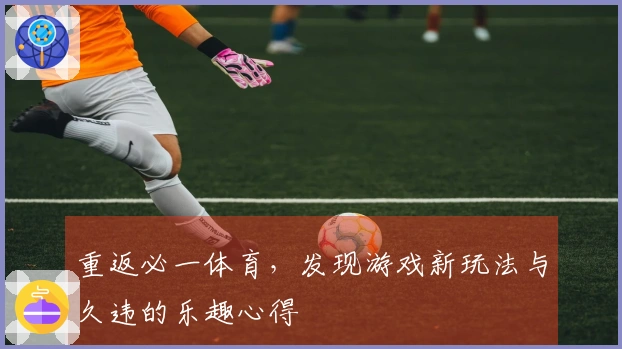 重返必一体育，发现游戏新玩法与久违的乐趣心得