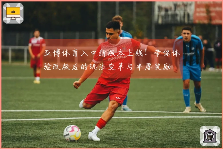 亚博体育入口新版本上线！带你体验改版后的玩法变革与丰厚奖励