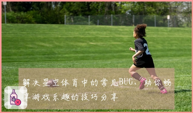 解决星空体育中的常见BUG，助你畅享游戏乐趣的技巧分享