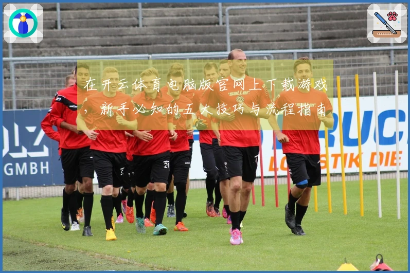 在开云体育电脑版官网上下载游戏，新手必知的五大技巧与流程指南