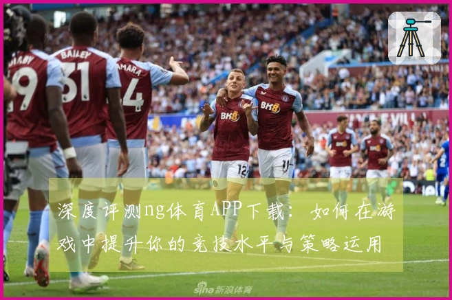 深度评测ng体育APP下载：如何在游戏中提升你的竞技水平与策略运用技巧