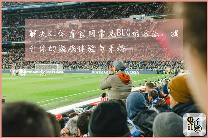 解决k1体育官网常见BUG的方法，提升你的游戏体验与乐趣