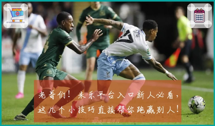 老哥们！米乐平台入口新人必看，这几个小技巧直接帮你跑赢别人！