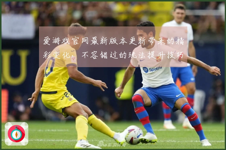爱游戏官网最新版本更新带来的精彩变化，不容错过的玩法提升技巧！