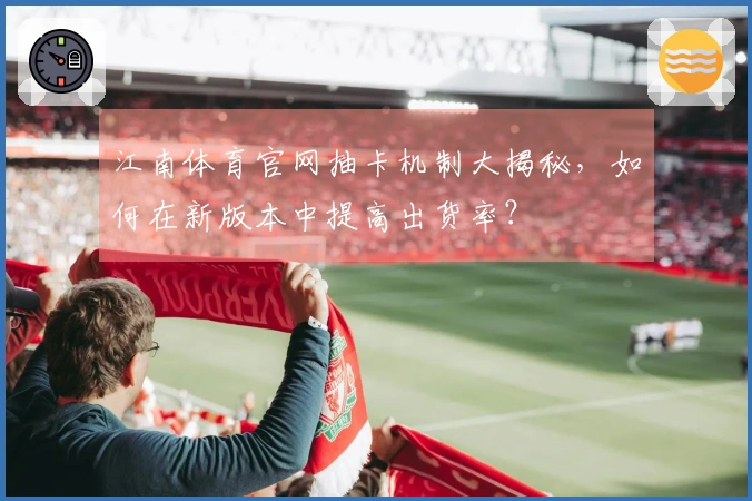 江南体育官网抽卡机制大揭秘，如何在新版本中提高出货率？