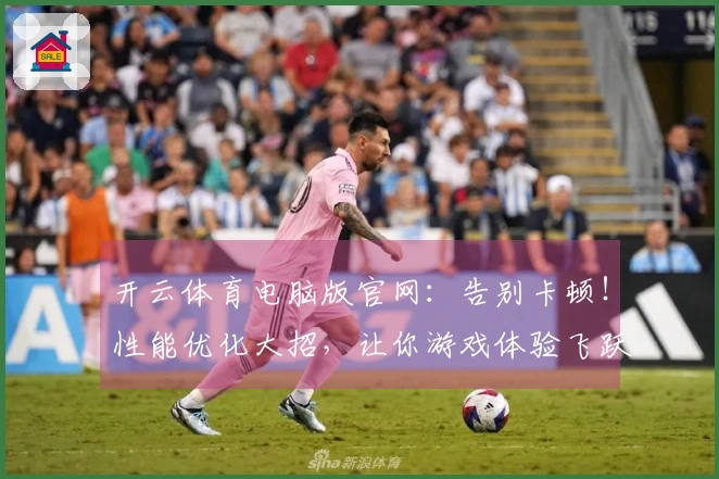 开云体育电脑版官网：告别卡顿！性能优化大招，让你游戏体验飞跃式提升