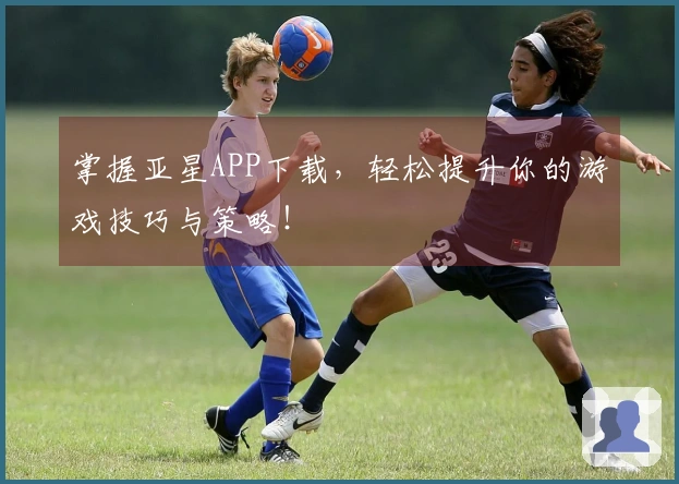 掌握亚星APP下载，轻松提升你的游戏技巧与策略！