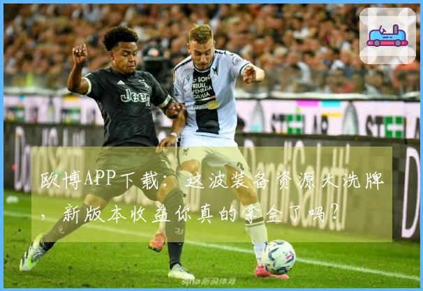 欧博APP下载：这波装备资源大洗牌，新版本收益你真的拿全了吗？