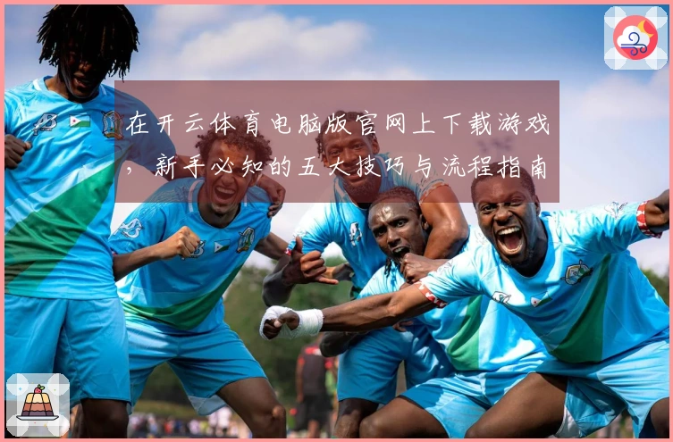 在开云体育电脑版官网上下载游戏，新手必知的五大技巧与流程指南