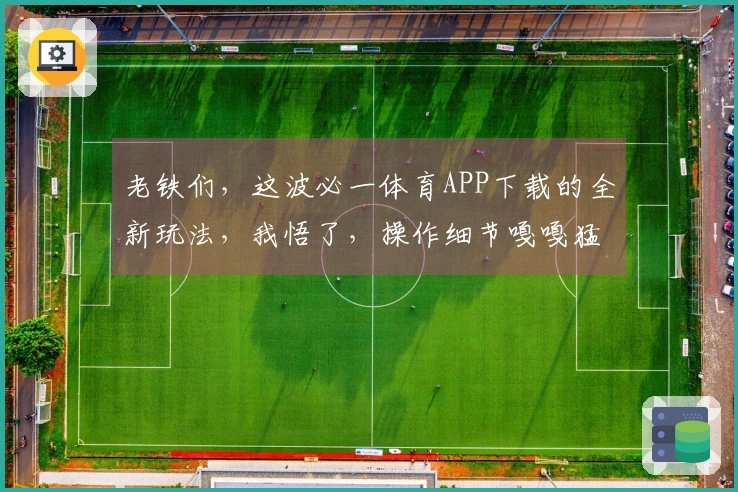 老铁们，这波必一体育APP下载的全新玩法，我悟了，操作细节嘎嘎猛！